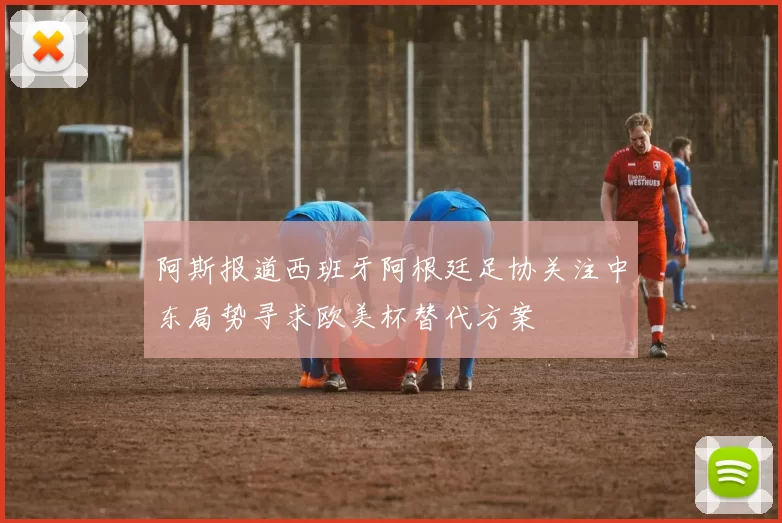 阿斯报道西班牙阿根廷足协关注中东局势寻求欧美杯替代方案
