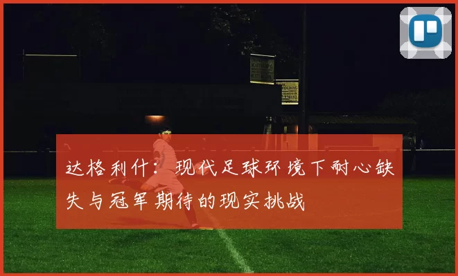 达格利什：现代足球环境下耐心缺失与冠军期待的现实挑战