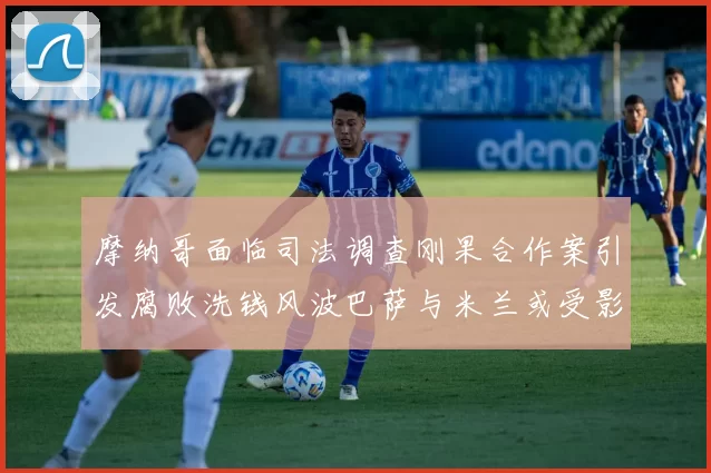 摩纳哥面临司法调查刚果合作案引发腐败洗钱风波巴萨与米兰或受影响