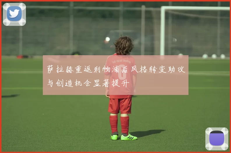 萨拉赫重返利物浦后风格转变助攻与创造机会显著提升