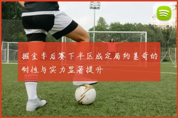 掘金季后赛下半区成定局约基奇的耐性与实力显著提升