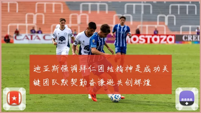 迪亚斯强调拜仁团结精神是成功关键团队默契勤奋谦逊共创辉煌