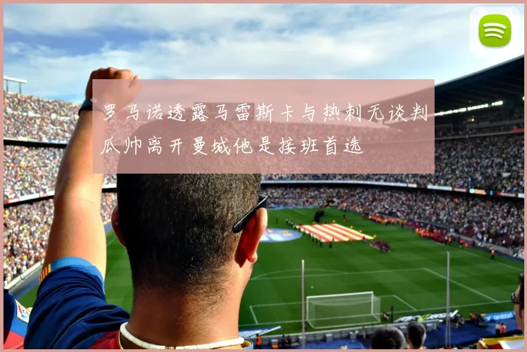 罗马诺透露马雷斯卡与热刺无谈判瓜帅离开曼城他是接班首选