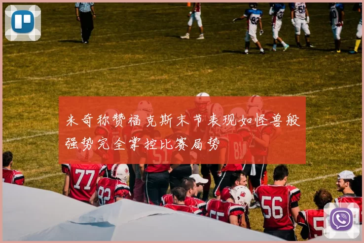 米奇称赞福克斯末节表现如怪兽般强势完全掌控比赛局势