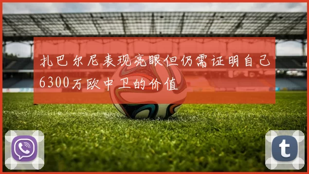 扎巴尔尼表现亮眼但仍需证明自己6300万欧中卫的价值