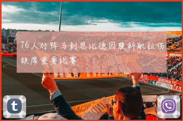 76人对阵马刺恩比德因腹斜肌拉伤缺席重要比赛