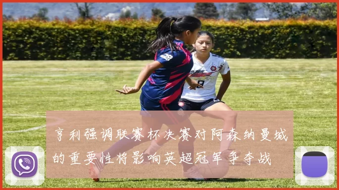 亨利强调联赛杯决赛对阿森纳曼城的重要性将影响英超冠军争夺战