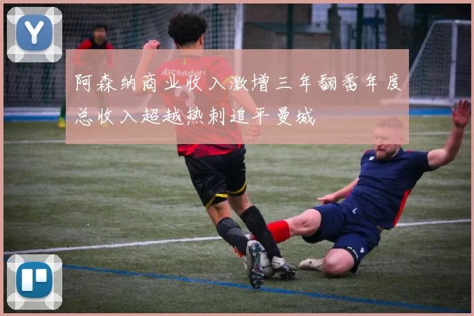 阿森纳商业收入激增三年翻番年度总收入超越热刺追平曼城