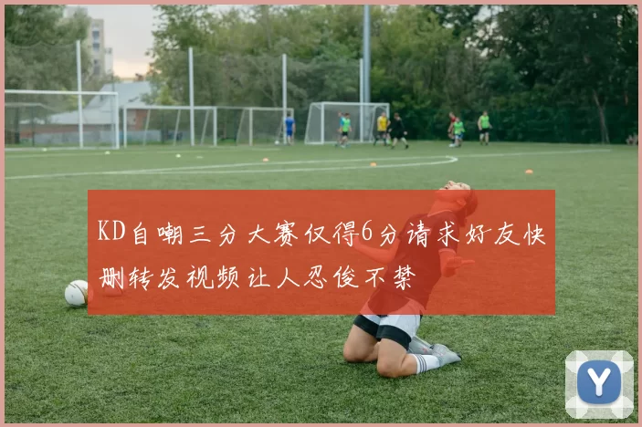 KD自嘲三分大赛仅得6分请求好友快删转发视频让人忍俊不禁