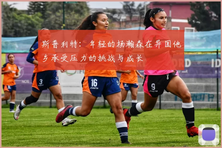 斯普利特：年轻的杨瀚森在异国他乡承受压力的挑战与成长