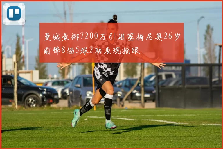 曼城豪掷7200万引进塞梅尼奥26岁前锋8场5球2助表现抢眼