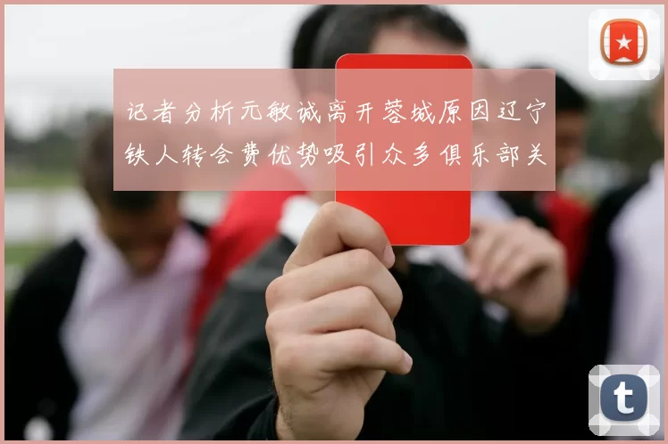 记者分析元敏诚离开蓉城原因辽宁铁人转会费优势吸引众多俱乐部关注