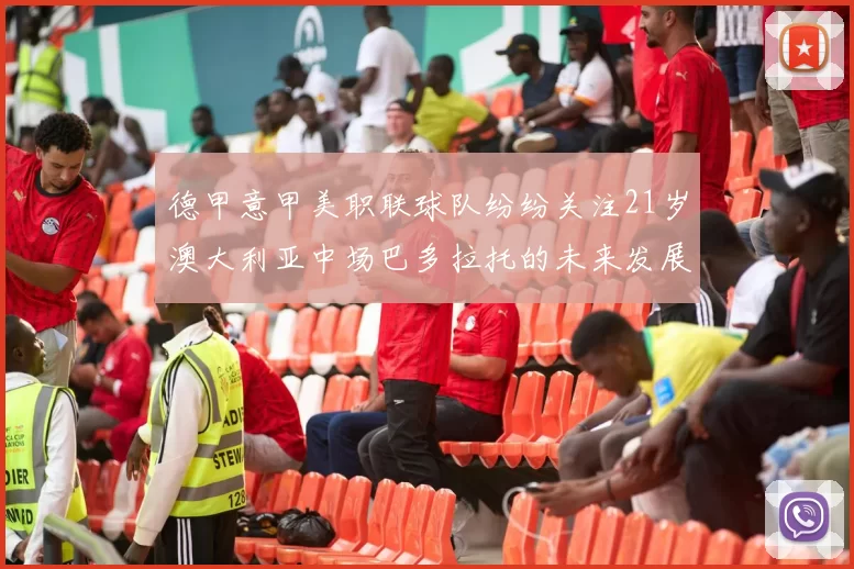 德甲意甲美职联球队纷纷关注21岁澳大利亚中场巴多拉托的未来发展